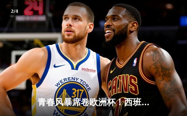 青春风暴席卷欧洲杯！西班牙2-1力克法国挺进决赛，亚马尔创纪录破门 - 2