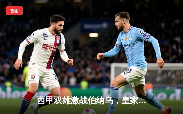 西甲双雄激战伯纳乌，皇家马德里主场3-2力克巴塞罗那