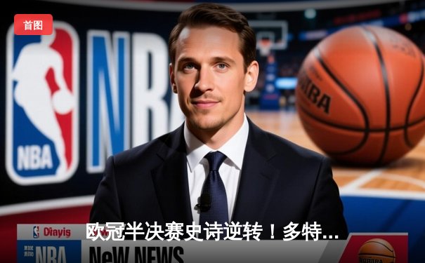 欧冠半决赛史诗逆转！多特蒙德4-3绝杀巴黎，哈兰德戴帽创纪录