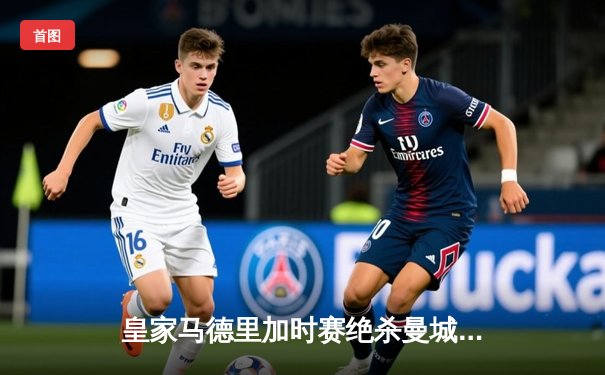 皇家马德里加时赛绝杀曼城，总分5-4惊险晋级欧冠四强